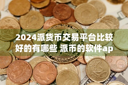 2024派货币交易平台比较好的有哪些 派币的软件app推荐