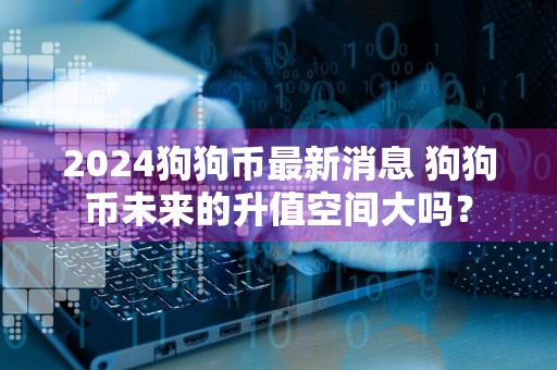 2024狗狗币最新消息 狗狗币未来的升值空间大吗？