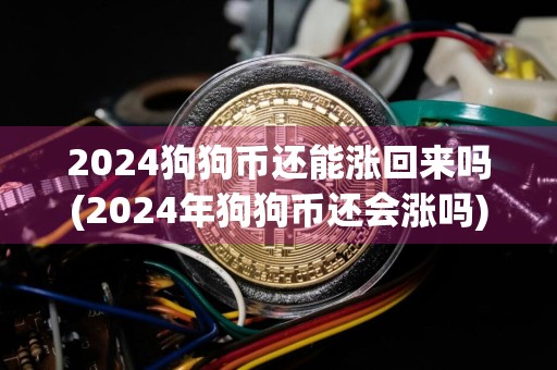 2024狗狗币还能涨回来吗(2024年狗狗币还会涨吗)