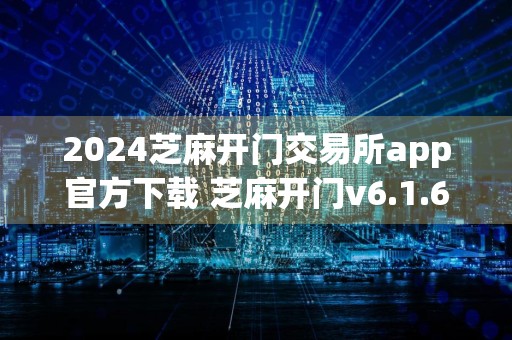 2024芝麻开门交易所app官方下载 芝麻开门v6.1.60最新版app安卓版