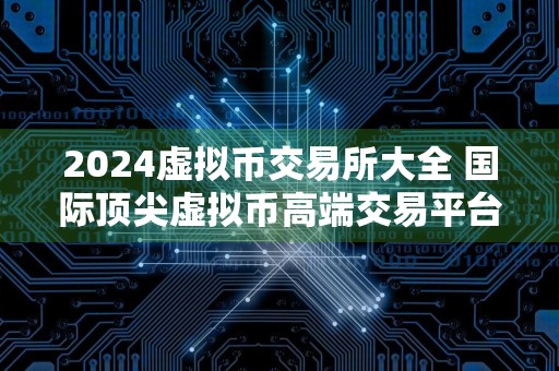 2024虚拟币交易所大全 国际顶尖虚拟币高端交易平台推荐