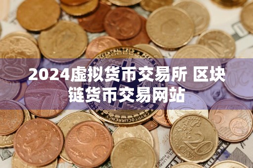 2024虚拟货币交易所 区块链货币交易网站