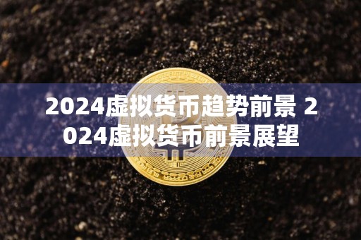 2024虚拟货币趋势前景 2024虚拟货币前景展望