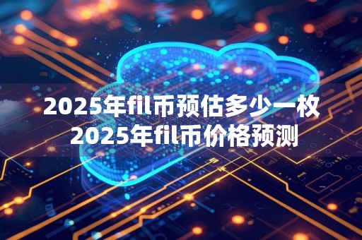 2025年fil币预估多少一枚 2025年fil币价格预测