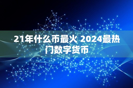 21年什么币最火 2024最热门数字货币