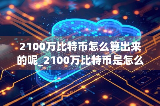 2100万比特币怎么算出来的呢_2100万比特币是怎么