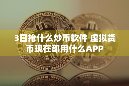 3日抢什么炒币软件 虚拟货币现在都用什么APP