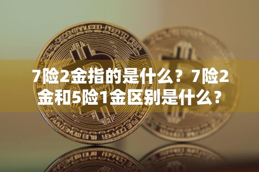 7险2金指的是什么？7险2金和5险1金区别是什么？