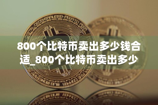 800个比特币卖出多少钱合适_800个比特币卖出多少钱
