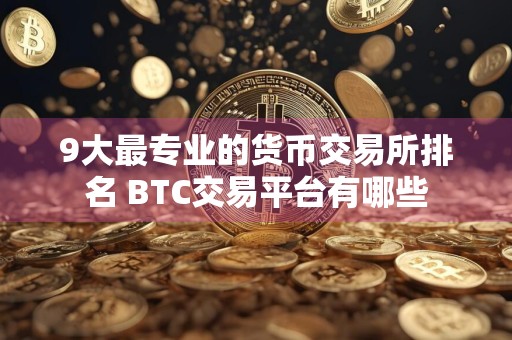 9大最专业的货币交易所排名 BTC交易平台有哪些