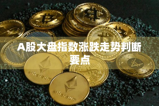 A股大盘指数涨跌走势判断要点