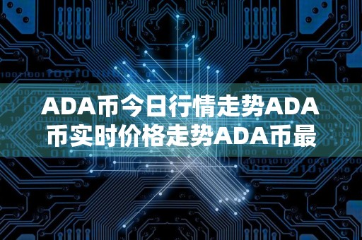 ADA币今日行情走势ADA币实时价格走势ADA币最新价格