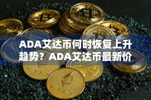 ADA艾达币何时恢复上升趋势？ADA艾达币最新价格行情