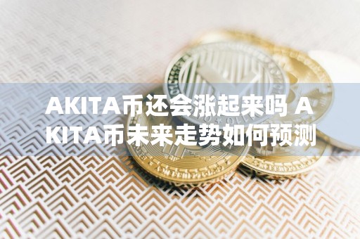 AKITA币还会涨起来吗 AKITA币未来走势如何预测？