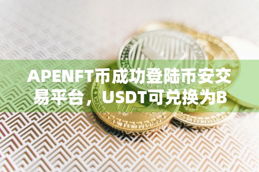 APENFT币成功登陆币安交易平台，USDT可兑换为BNB