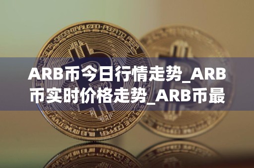 ARB币今日行情走势_ARB币实时价格走势_ARB币最新价格