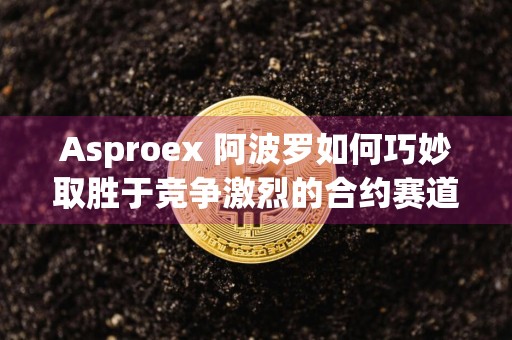 Asproex 阿波罗如何巧妙取胜于竞争激烈的合约赛道