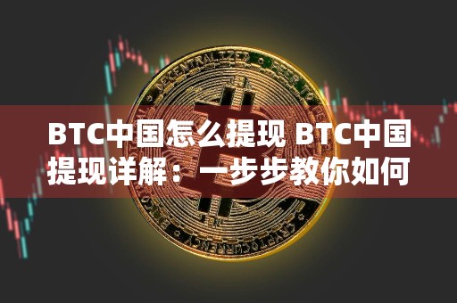 BTC中国怎么提现 BTC中国提现详解：一步步教你如何提取比特币资金