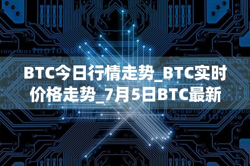 BTC今日行情走势_BTC实时价格走势_7月5日BTC最新价格