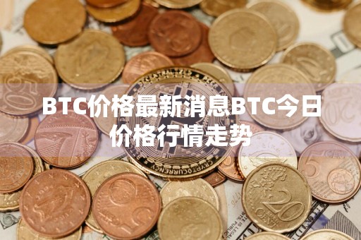 BTC价格最新消息BTC今日价格行情走势