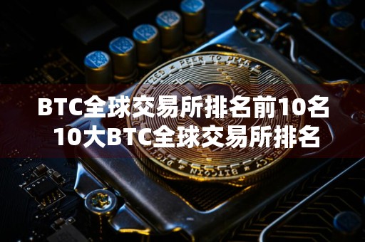 BTC全球交易所排名前10名 10大BTC全球交易所排名