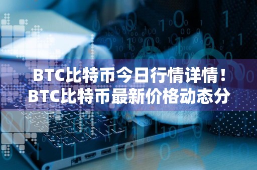 BTC比特币今日行情详情！BTC比特币最新价格动态分享！