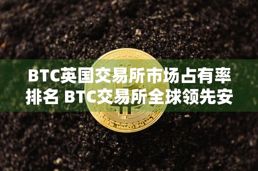 BTC英国交易所市场占有率排名 BTC交易所全球领先安卓榜单