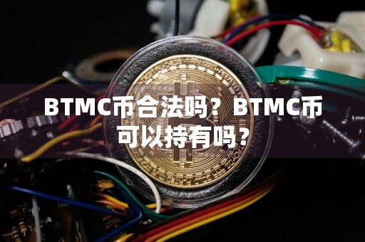 BTMC币合法吗？BTMC币可以持有吗？