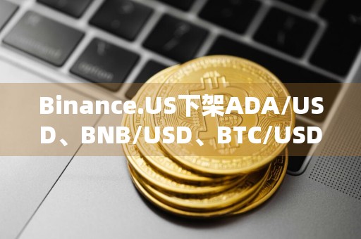 Binance.US下架ADA/USD、BNB/USD、BTC/USD等交易对