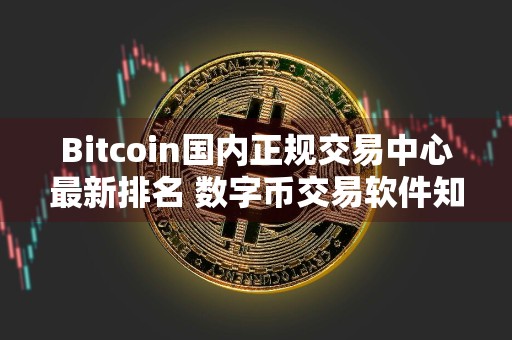 Bitcoin国内正规交易中心最新排名 数字币交易软件知名度高榜单一览