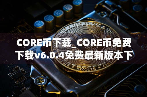 CORE币下载_CORE币免费下载v6.0.4免费最新版本下载