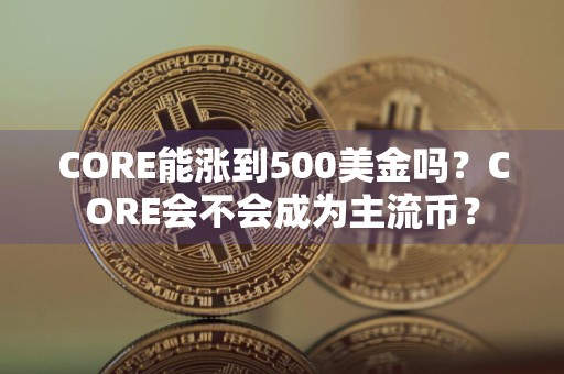 CORE能涨到500美金吗？CORE会不会成为主流币？