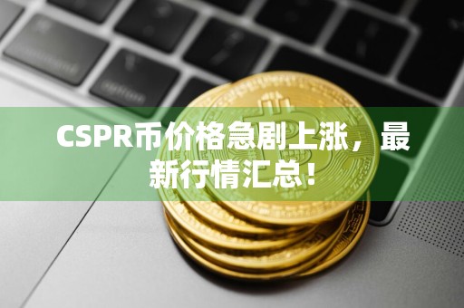 CSPR币价格急剧上涨，最新行情汇总！