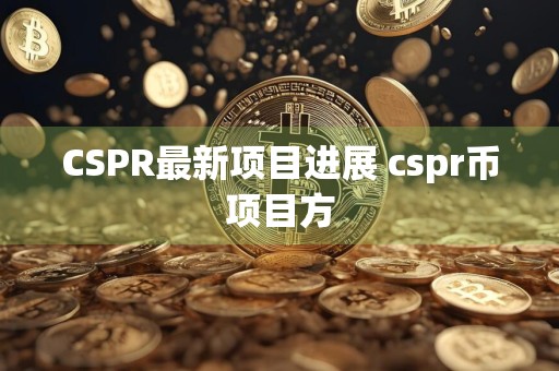 CSPR最新项目进展 cspr币项目方