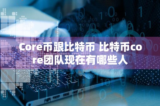 Core币跟比特币 比特币core团队现在有哪些人