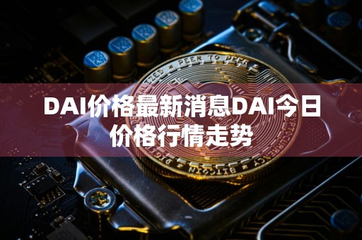 DAI价格最新消息DAI今日价格行情走势