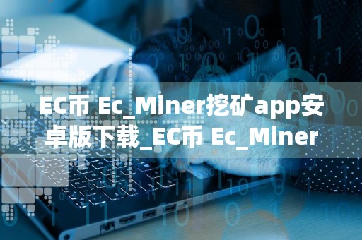 EC币 Ec_Miner挖矿app安卓版下载_EC币 Ec_Miner挖矿app1.2.7apk下载