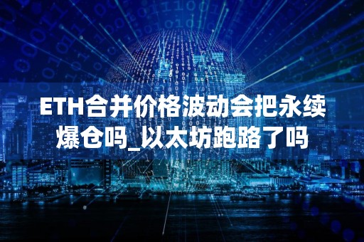 ETH合并价格波动会把永续爆仓吗_以太坊跑路了吗