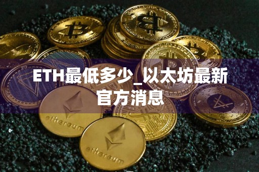 ETH最低多少_以太坊最新官方消息