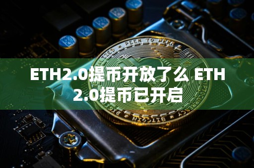 ETH2.0提币开放了么 ETH2.0提币已开启