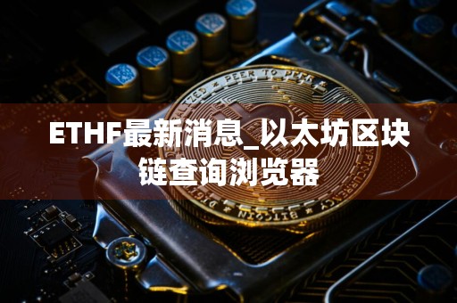 ETHF最新消息_以太坊区块链查询浏览器