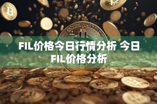 FIL价格今日行情分析 今日FIL价格分析