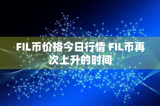 FIL币价格今日行情 FIL币再次上升的时间