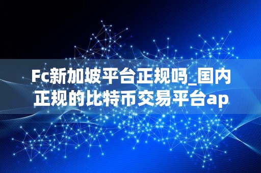 Fc新加坡平台正规吗_国内正规的比特币交易平台app哪个好推荐