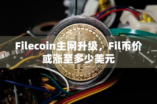 Filecoin主网升级，Fil币价或涨至多少美元