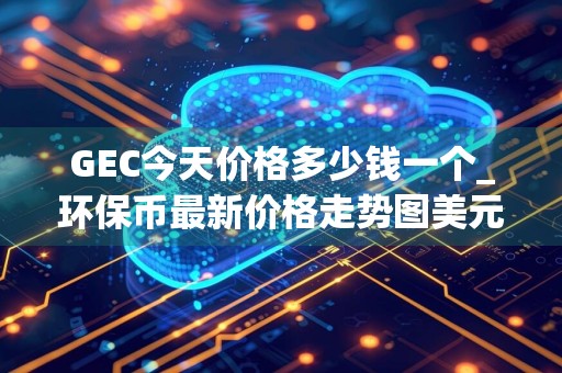 GEC今天价格多少钱一个_环保币最新价格走势图美元