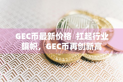 GEC币最新价格扛起行业旗帜，GEC币再创新高