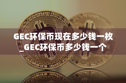 GEC环保币现在多少钱一枚_GEC环保币多少钱一个