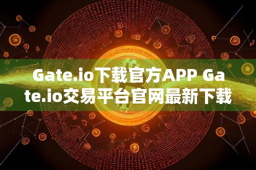 Gate.io下载官方APP Gate.io交易平台官网最新下载v6.5.0