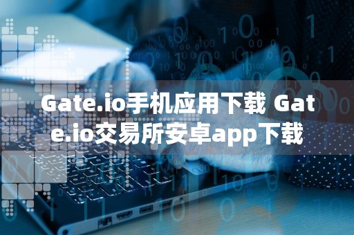 Gate.io手机应用下载 Gate.io交易所安卓app下载